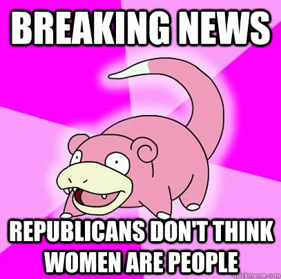 breaking news republicans don't think women are people  Slowpoke
