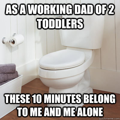 As a working dad of 2 toddlers These 10 minutes belong to me and me alone - As a working dad of 2 toddlers These 10 minutes belong to me and me alone  Scumbag Broken Toilet