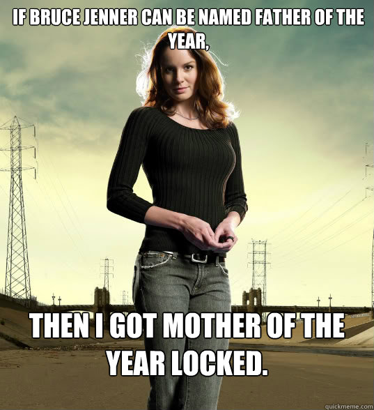 If Bruce Jenner can be named Father of the Year,  then i got Mother of the year locked. - If Bruce Jenner can be named Father of the Year,  then i got Mother of the year locked.  Lori Grimes