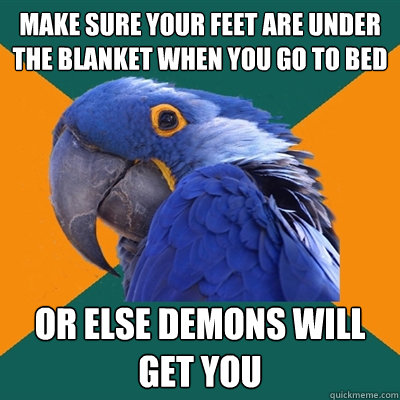 Make sure your feet are under the blanket when you go to bed Or else demons will get you  Paranoid Parrot