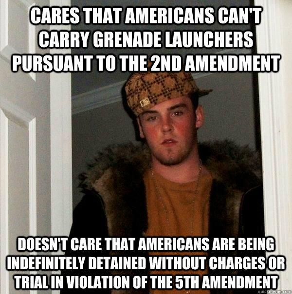 Cares that americans can't carry grenade launchers pursuant to the 2nd amendment Doesn't care that americans are being indefinitely detained without charges or trial in violation of the 5th Amendment - Cares that americans can't carry grenade launchers pursuant to the 2nd amendment Doesn't care that americans are being indefinitely detained without charges or trial in violation of the 5th Amendment  Scumbag Steve
