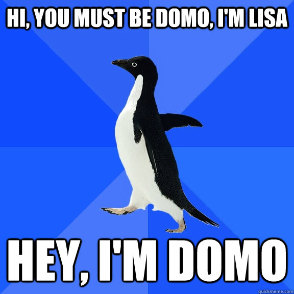Hi, you must be Domo, I'm Lisa Hey, I'm Domo  Socially Awkward Penguin