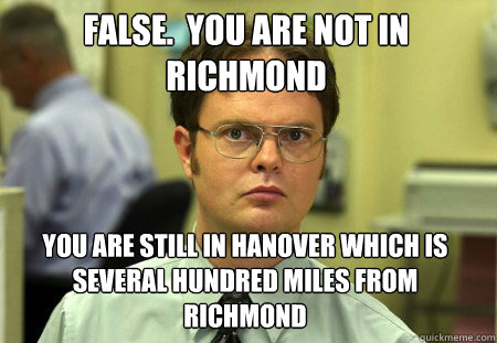 False.  You are not in richmond You are still in hanover which is several hundred miles from richmond  Dwight