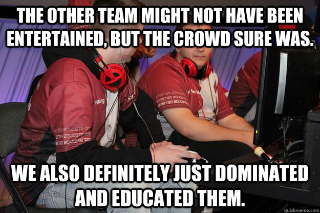 The other team might not have been entertained, but the crowd sure was. We also definitely just dominated and educated them.  
