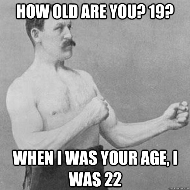 How old are you? 19? when i was your age, i was 22 - How old are you? 19? when i was your age, i was 22  overly manly man