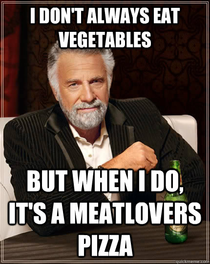 I don't always eat vegetables but when I do, it's a meatlovers pizza  The Most Interesting Man In The World