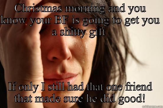 CHRISTMAS MORNING AND YOU KNOW YOUR BF IS GOING TO GET YOU A SHITTY GIFT  IF ONLY I STILL HAD THAT ONE FRIEND THAT MADE SURE HE DID GOOD! First World Problems