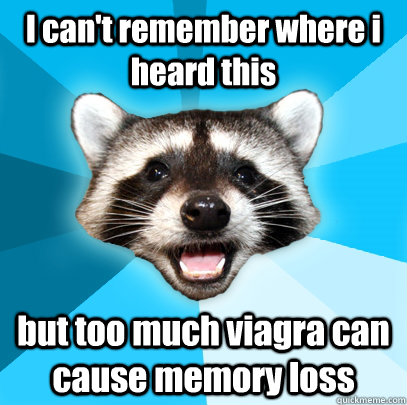 I can't remember where i heard this but too much viagra can cause memory loss  Lame Pun Coon
