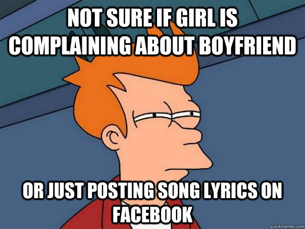 Not sure if girl is complaining about boyfriend Or just posting song lyrics on facebook  Futurama Fry