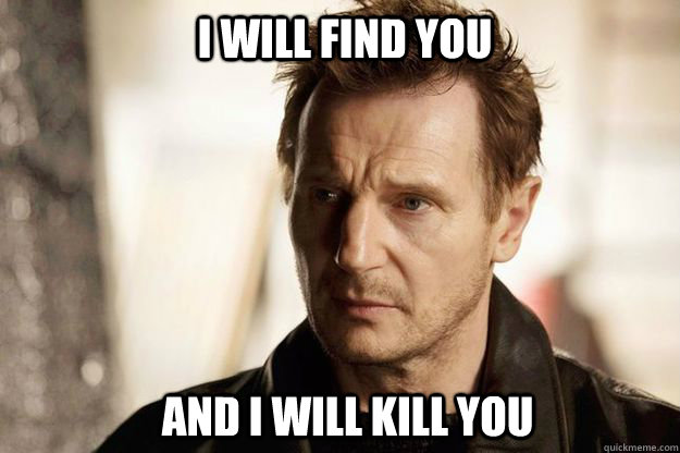 I will find you and I will kill you - I will find you and I will kill you  Liam neeson