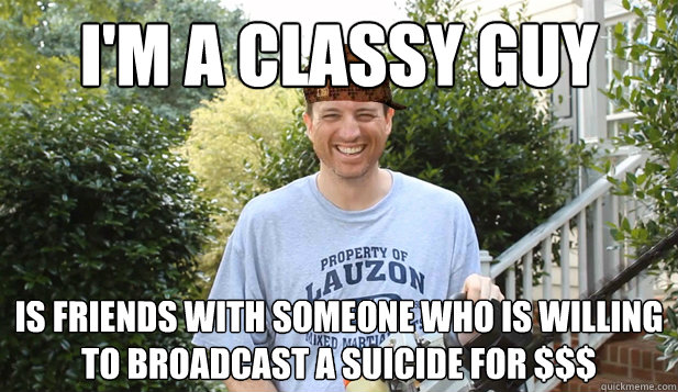 I'm a classy guy is friends with someone who is willing to broadcast a suicide for $$$  Scumbag Commentator