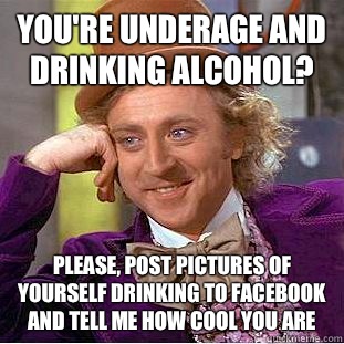 You're underage and drinking alcohol?  Please, post pictures of yourself drinking to Facebook and tell me how cool you are  Condescending Wonka