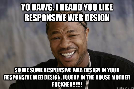 YO DAWG. I HEARD YOU LIKE RESPONSIVE WEB DESIGN SO WE SOME RESPONSIVE WEB DESIGN IN YOUR RESPONSIVE WEB DESIGN. JQUERY IN THE HOUSE MOTHER FUCKKER!!!!!!  YO DAWG