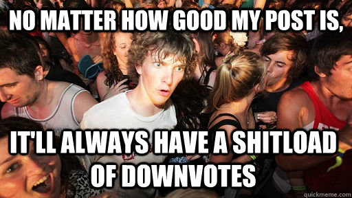 no matter how good my post is, it'll always have a shitload of downvotes  Sudden Clarity Clarence