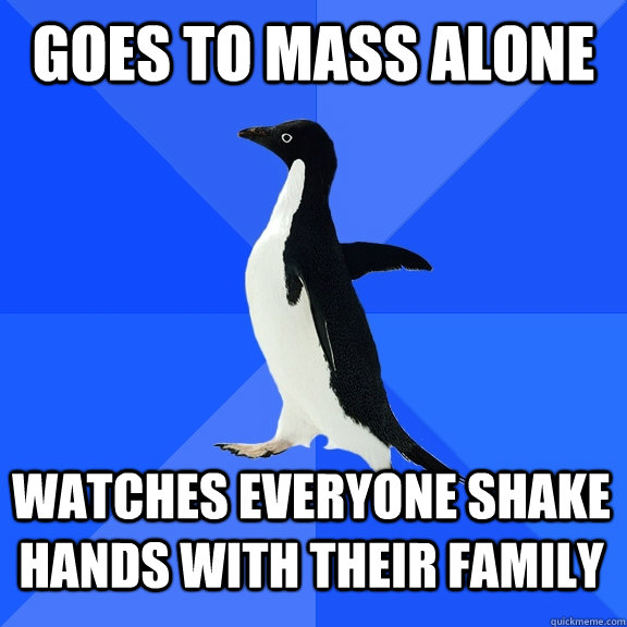 Goes to mass alone Watches everyone shake hands with their family  Socially Awkward Penguin