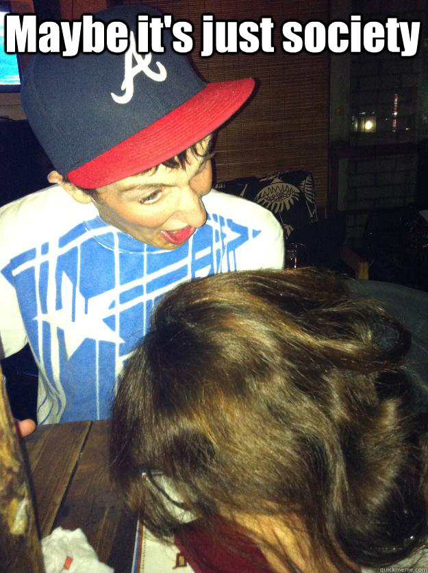 Maybe it's just society  