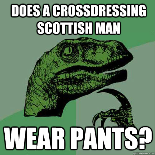 does a crossdressing scottish man  Wear pants? - does a crossdressing scottish man  Wear pants?  Philosoraptor