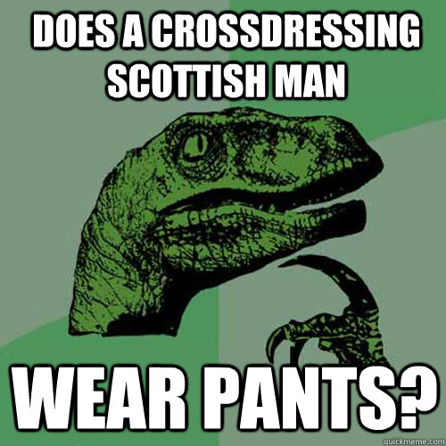 does a crossdressing scottish man  Wear pants?  Philosoraptor