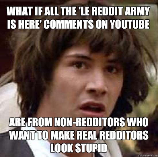 what if all the 'le reddit army is here' comments on YouTube  Are from non-redditors who want to make real redditors look stupid   conspiracy keanu