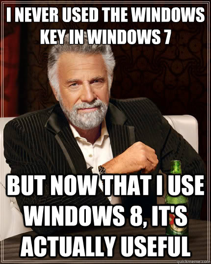 I never used the windows key in windows 7 But now that I use Windows 8, it's actually useful  The Most Interesting Man In The World