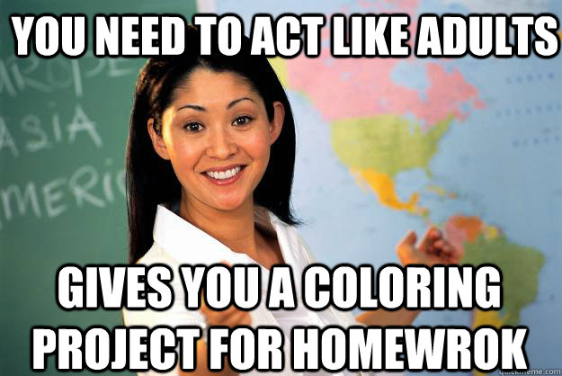 You need to act like adults Gives you a coloring project for homewrok  Unhelpful High School Teacher
