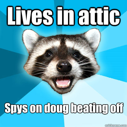 Lives in attic Spys on doug beating off  Lame Pun Coon