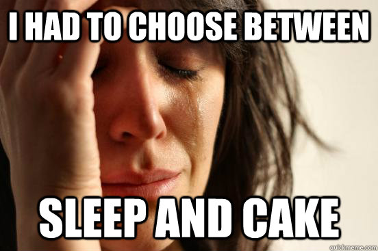 I had to choose Between   Sleep and cake  First World Problems