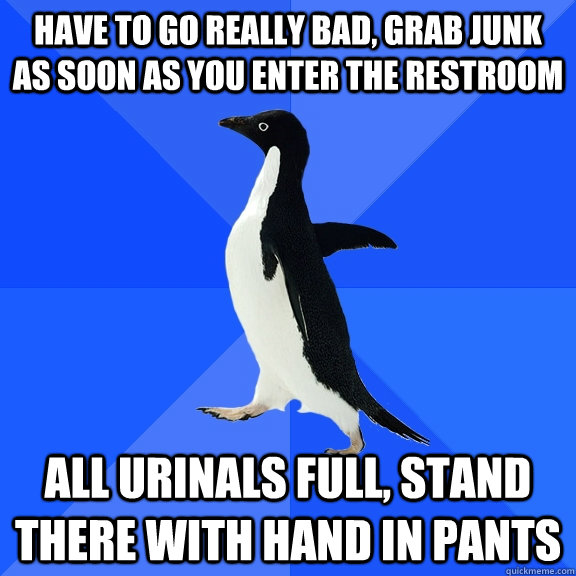 Have to go really bad, grab junk as soon as you enter the restroom All urinals full, stand there with hand in pants  Socially Awkward Penguin