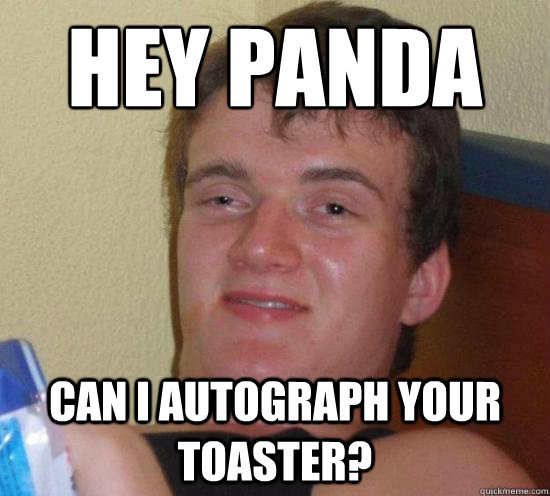 hey panda
 can i autograph your toaster?  High guy