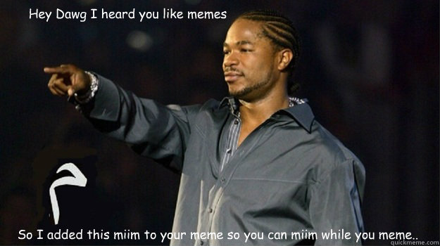 Hey Dawg I heard you like memes So I added this miim to your meme so you can miim while you meme..  - Hey Dawg I heard you like memes So I added this miim to your meme so you can miim while you meme..   Meme