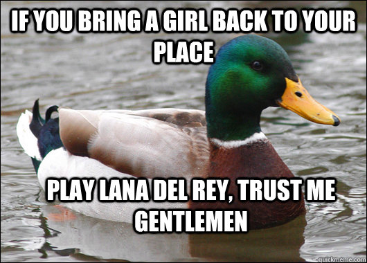 If you bring a girl back to your place play lana del rey, trust me gentlemen   Actual Advice Mallard