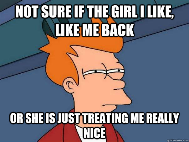 Not sure if the girl i like, like me back Or she is just treating me really nice  Futurama Fry