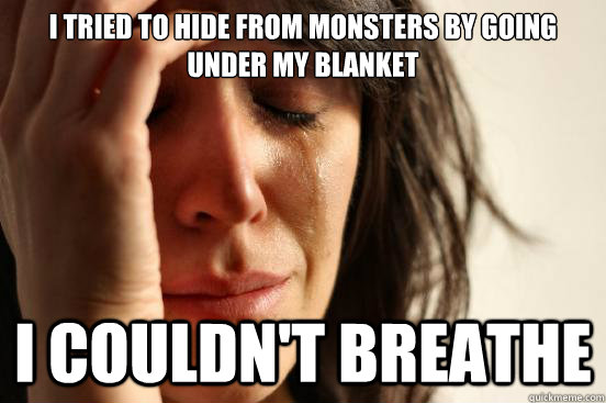I tried to hide from monsters by going under my blanket I couldn't breathe  First World Problems