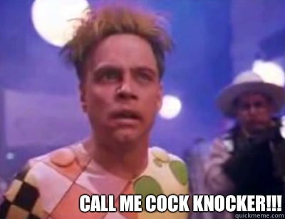 Call me cock knocker!!!  Trickster