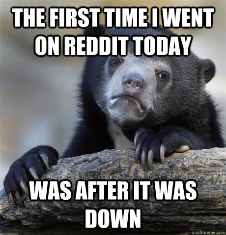 The First Time I went on Reddit Today Was After it was Down  Confession Bear