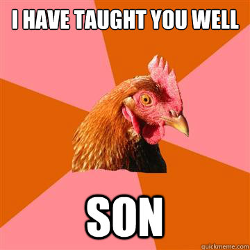 I have taught you well  son - I have taught you well  son  Anti-Joke Chicken