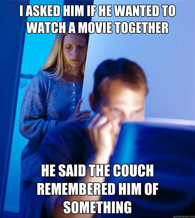 I asked him if he wanted to watch a movie together He said the couch remembered him of something  Redditors Wife
