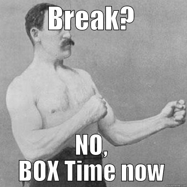 BREAK? NO, BOX TIME NOW overly manly man