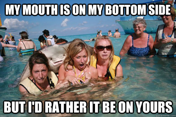 My mouth is on my bottom side But I'd rather it be on yours  Pervert Stingray