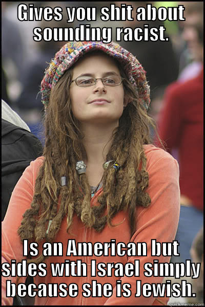 GIVES YOU SHIT ABOUT SOUNDING RACIST. IS AN AMERICAN BUT SIDES WITH ISRAEL SIMPLY BECAUSE SHE IS JEWISH. College Liberal
