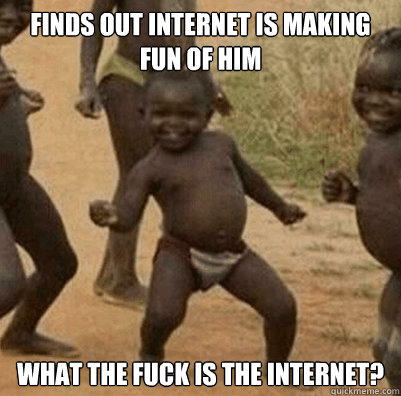 Finds out internet is making fun of him What the fuck is the internet?  Third World Success Kid