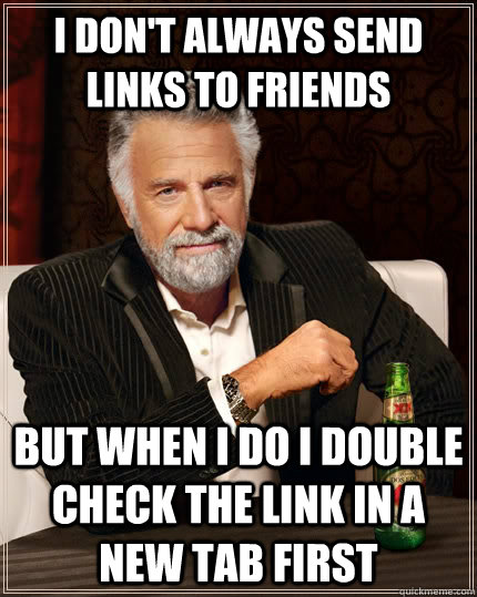 I don't always send links to friends but when i do i double check the link in a new tab first  The Most Interesting Man In The World