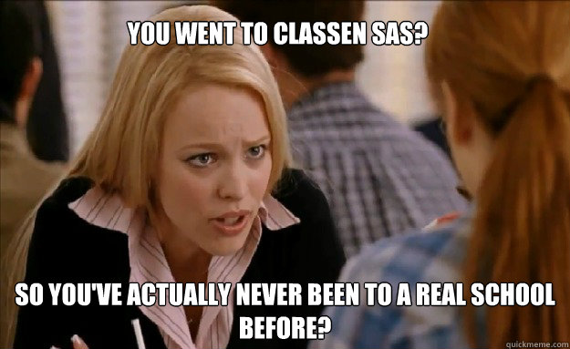 You went to Classen SAS? so you've actually never been to a real school before?   - You went to Classen SAS? so you've actually never been to a real school before?    mean girls