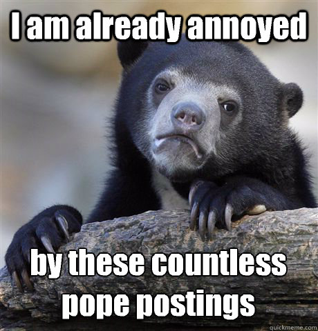 I am already annoyed by these countless pope postings
  Confession Bear