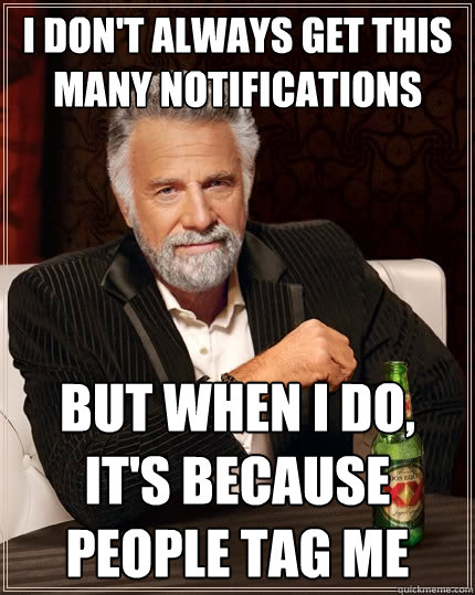 I don't always get this many notifications But when I do, It's because people tag me  The Most Interesting Man In The World