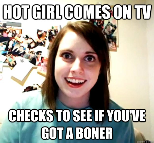 HOT GIRL COMES ON TV CHECKS TO SEE IF YOU'VE GOT A BONER  Overly Attached Girlfriend
