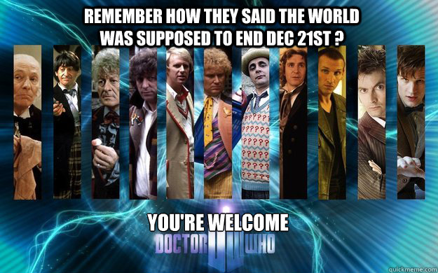 Remember how they said the world was supposed to end Dec 21st ? You're welcome - Remember how they said the world was supposed to end Dec 21st ? You're welcome  Doctor Who