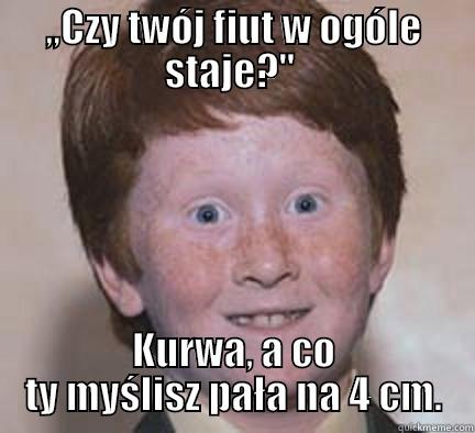 Co za ############. - ,,CZY TWÓJ FIUT W OGÓLE STAJE?''  KURWA, A CO TY MYŚLISZ PAŁA NA 4 CM. Over Confident Ginger