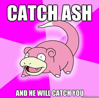 CATCH ASH AND HE WILL CATCH YOU  Slowpoke