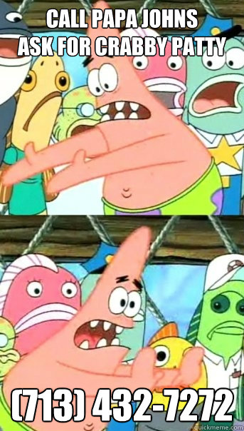 CALL PAPA JOHNS
ASK FOR CRABBY PATTY (713) 432-7272   Push it somewhere else Patrick